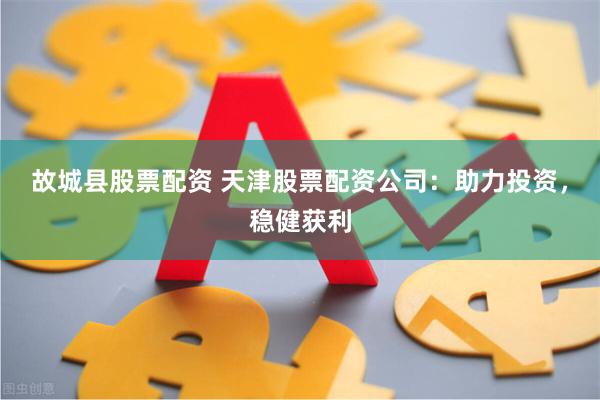 故城县股票配资 天津股票配资公司:助力投资,稳健获利