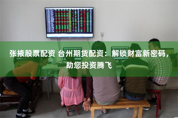 张掖股票配资 台州期货配资:解锁财富新密码,助您投资腾飞