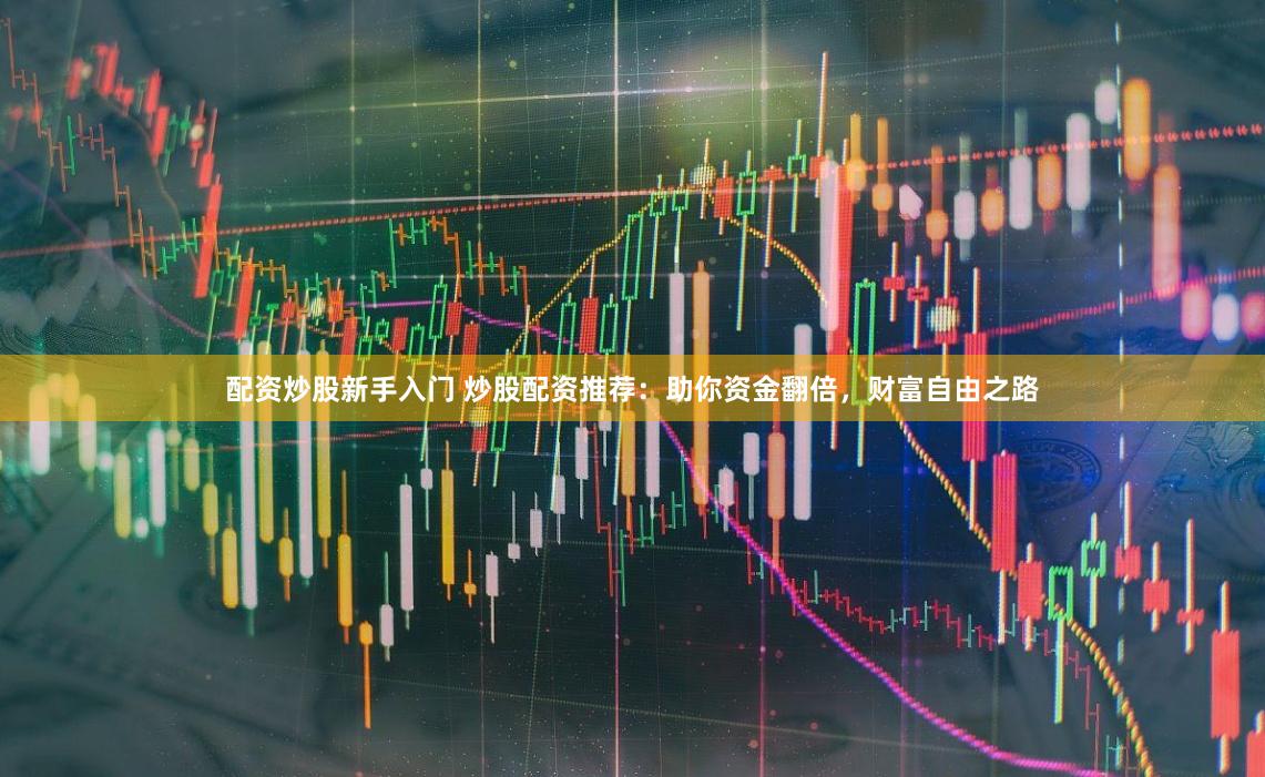 配资炒股新手入门 炒股配资推荐:助你资金翻倍,财富自由之路