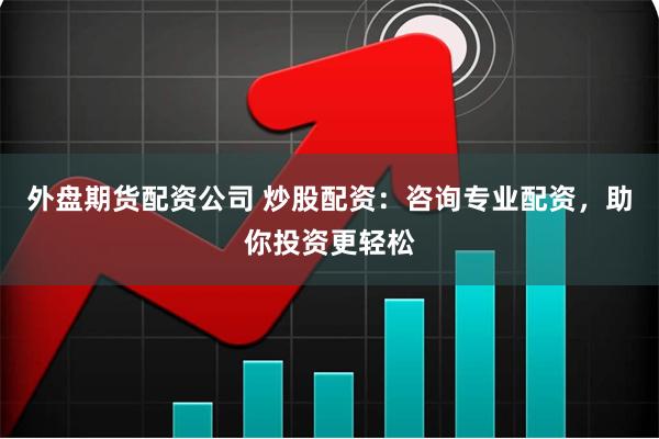 外盘期货配资公司 炒股配资:咨询专业配资,助你投资更轻松