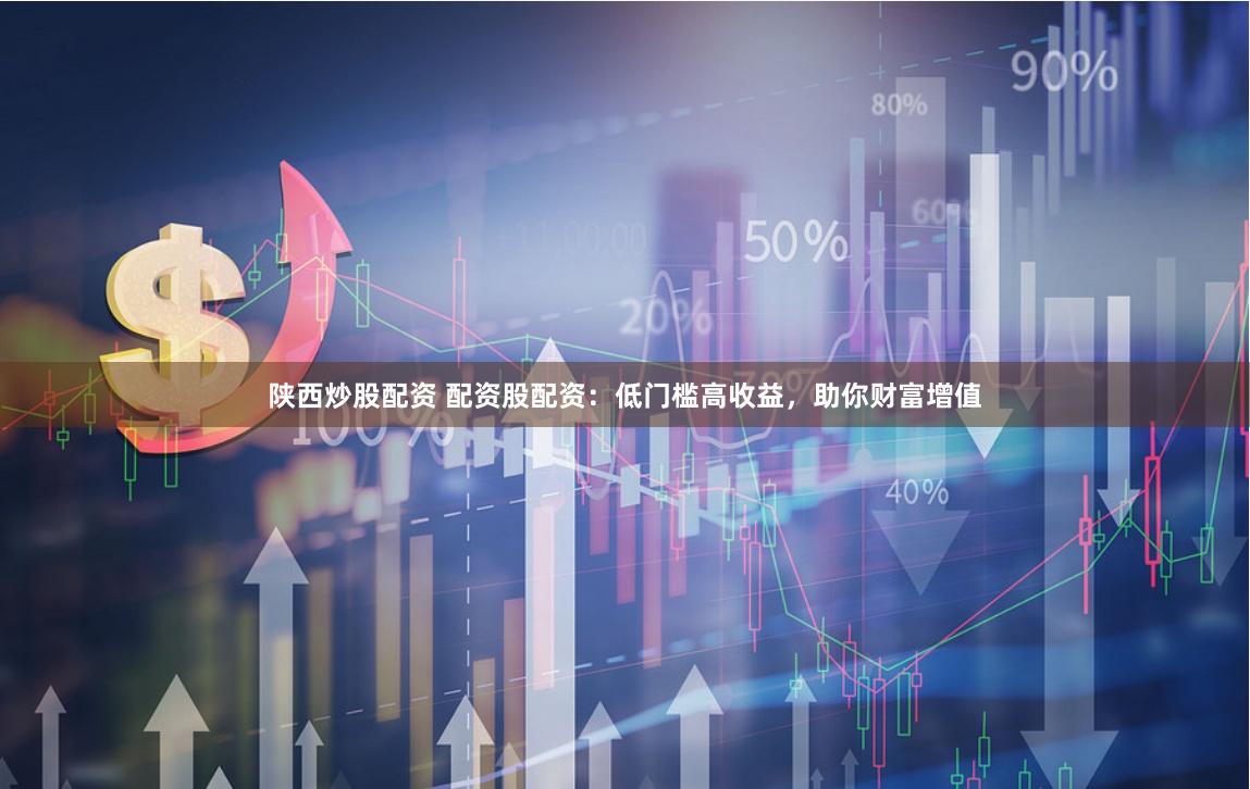 陕西炒股配资 配资股配资:低门槛高收益,助你财富增值