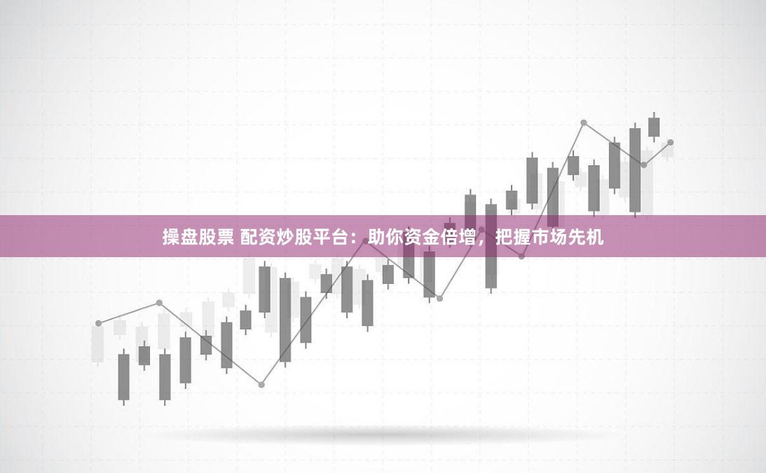 操盘股票 配资炒股平台:助你资金倍增,把握市场先机