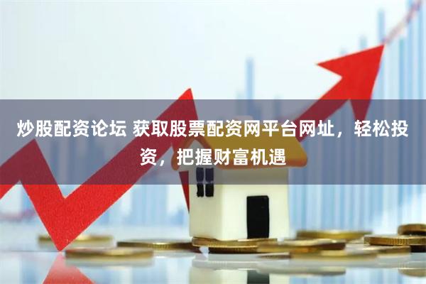 炒股配资论坛 获取股票配资网平台网址，轻松投资，把握财富机遇