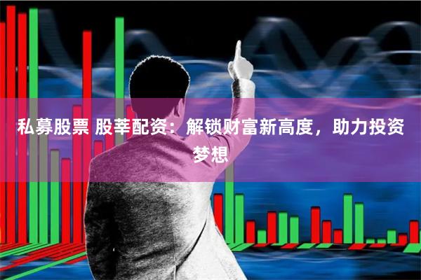 私募股票 股莘配资：解锁财富新高度，助力投资梦想