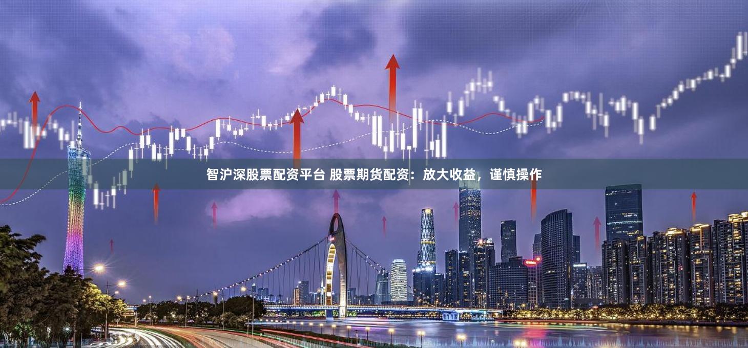 智沪深股票配资平台 股票期货配资：放大收益，谨慎操作