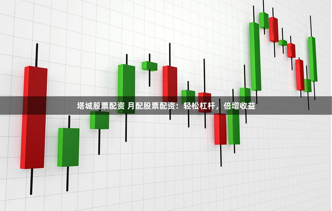 塔城股票配资 月配股票配资：轻松杠杆，倍增收益