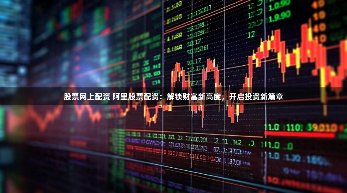股票网上配资 阿里股票配资：解锁财富新高度，开启投资新篇章