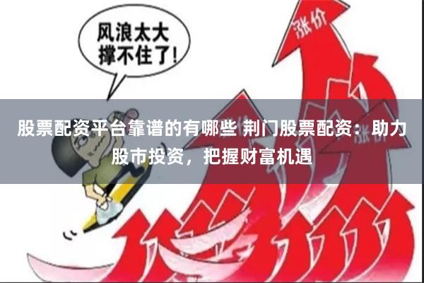 股票配资平台靠谱的有哪些 荆门股票配资:助力股市投资,把握财富机遇