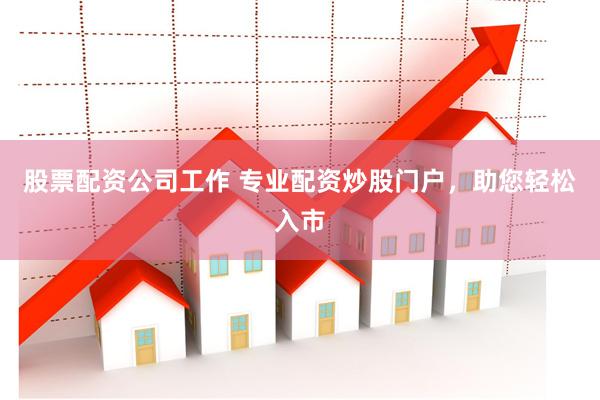 股票配资公司工作 专业配资炒股门户,助您轻松入市