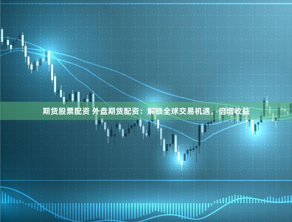 期货股票配资 外盘期货配资:解锁全球交易机遇,倍增收益