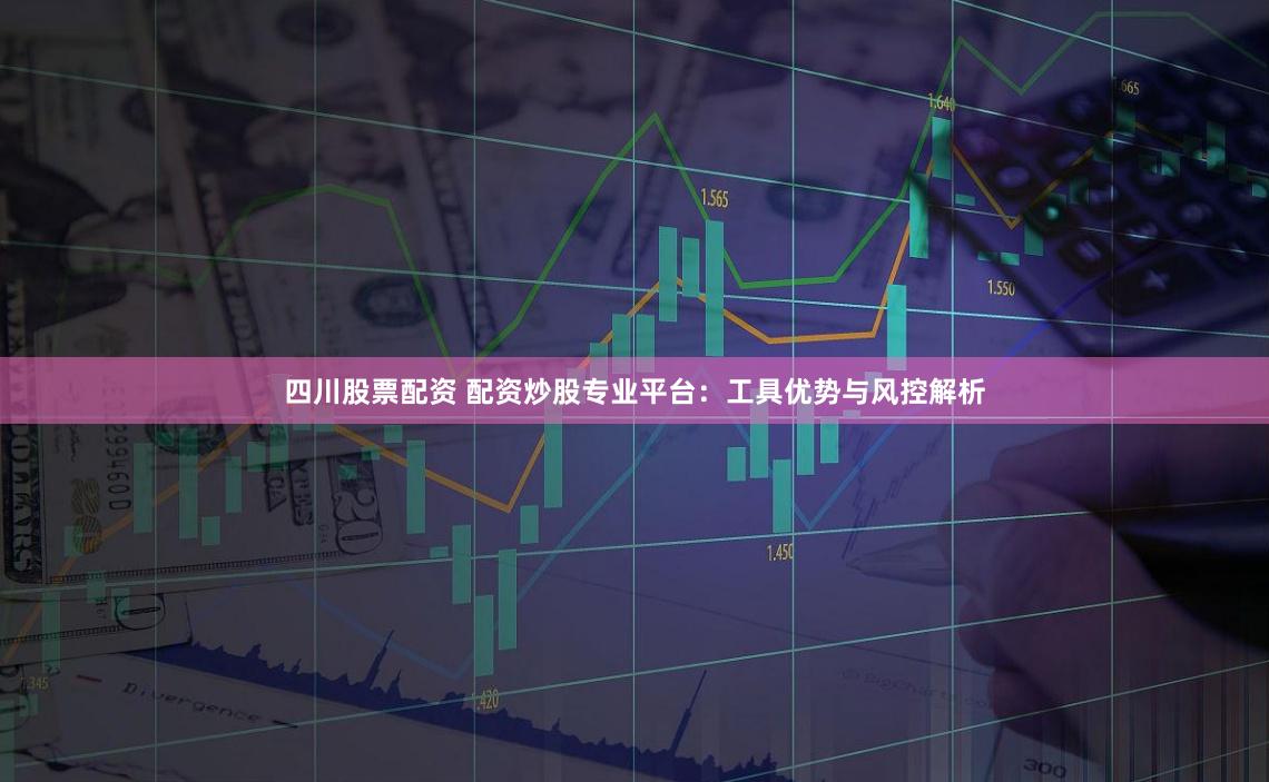 四川股票配资 配资炒股专业平台：工具优势与风控解析