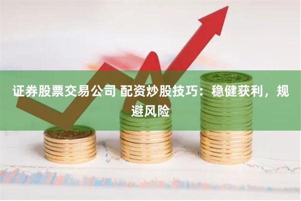 证券股票交易公司 配资炒股技巧：稳健获利，规避风险