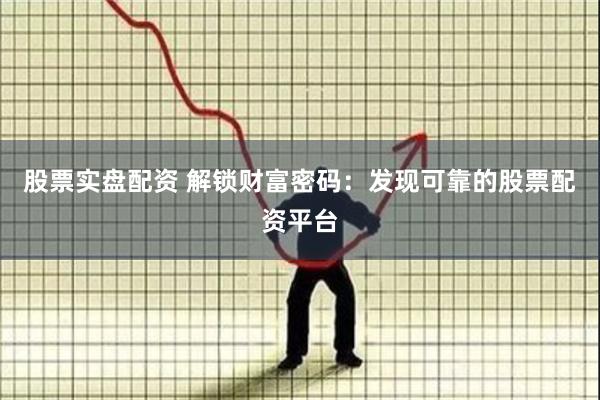 股票实盘配资 解锁财富密码：发现可靠的股票配资平台