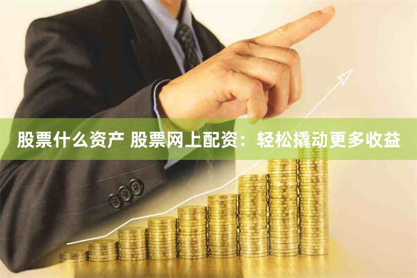 股票什么资产 股票网上配资：轻松撬动更多收益
