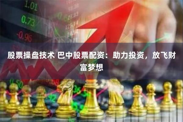 股票操盘技术 巴中股票配资：助力投资，放飞财富梦想