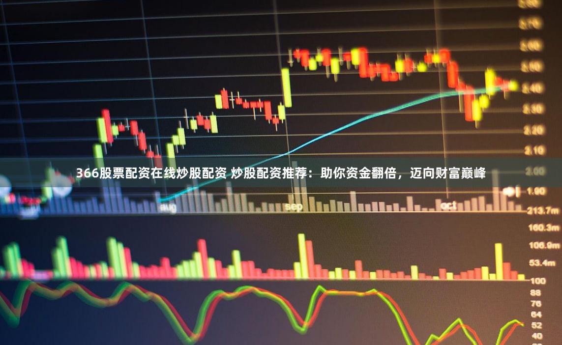 366股票配资在线炒股配资 炒股配资推荐：助你资金翻倍，迈向财富巅峰