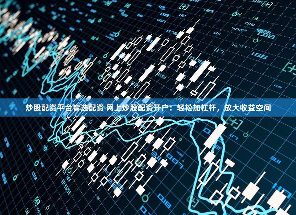 炒股配资平台皆选配资 网上炒股配资开户:轻松加杠杆,放大收益空间