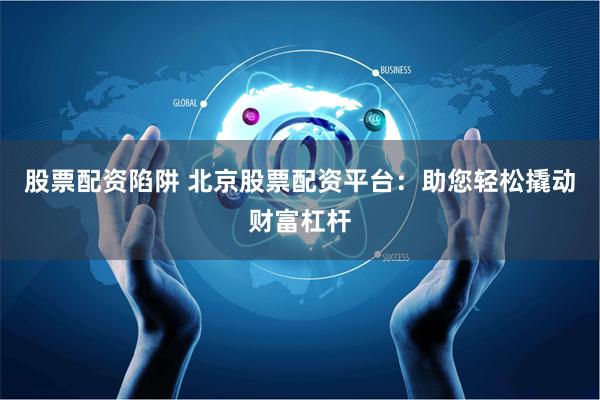 股票配资陷阱 北京股票配资平台:助您轻松撬动财富杠杆