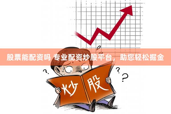 股票能配资吗 专业配资炒股平台,助您轻松掘金