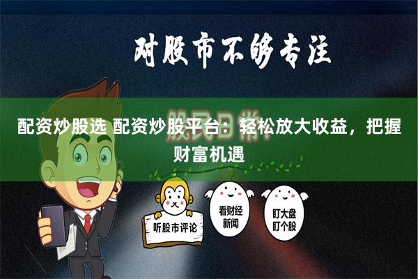配资炒股选 配资炒股平台：轻松放大收益，把握财富机遇