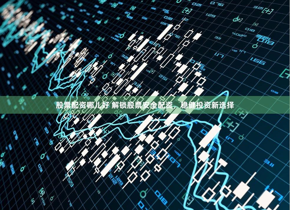 股票配资哪儿好 解锁股票安全配资，稳健投资新选择