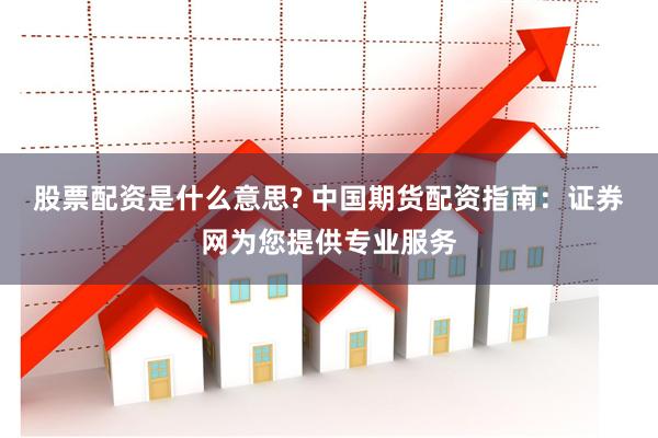股票配资是什么意思? 中国期货配资指南：证券网为您提供专业服务