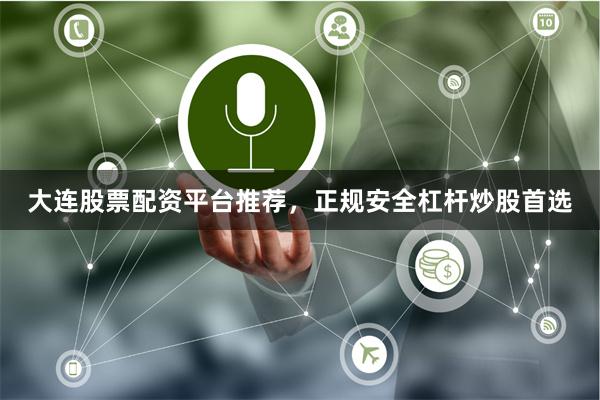 大连股票配资平台推荐，正规安全杠杆炒股首选