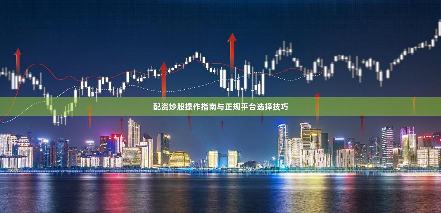 配资炒股操作指南与正规平台选择技巧