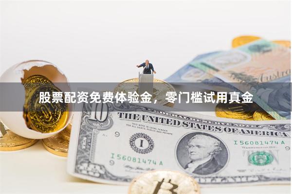 股票配资免费体验金，零门槛试用真金