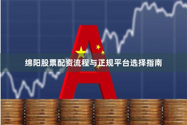 绵阳股票配资流程与正规平台选择指南