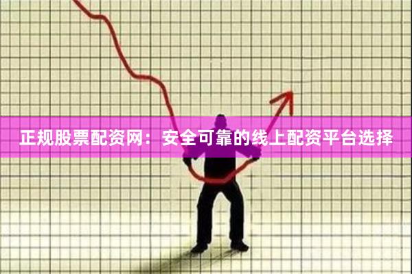 正规股票配资网：安全可靠的线上配资平台选择