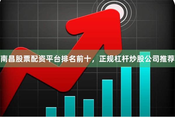 南昌股票配资平台排名前十，正规杠杆炒股公司推荐