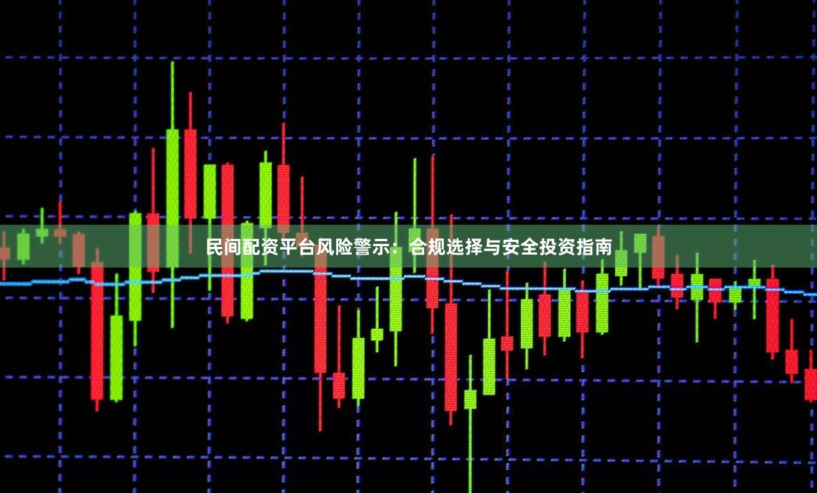 民间配资平台风险警示：合规选择与安全投资指南
