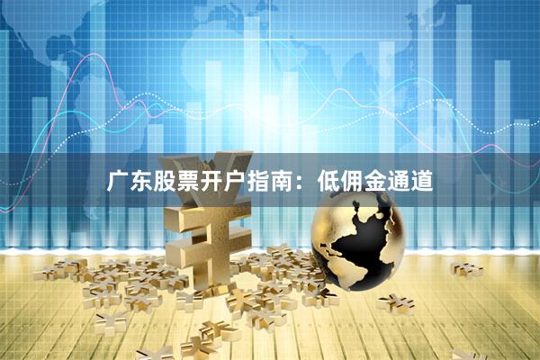广东股票开户指南：低佣金通道
