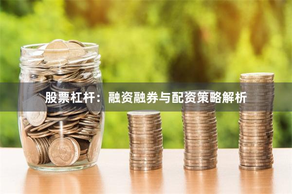 股票杠杆：融资融券与配资策略解析
