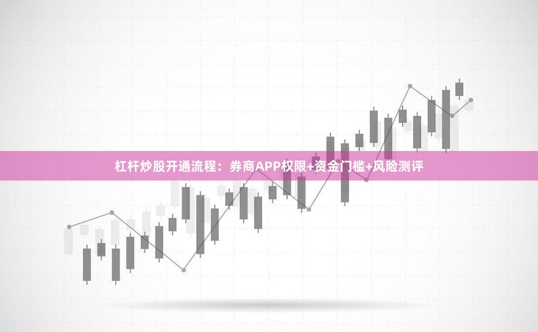 杠杆炒股开通流程：券商APP权限+资金门槛+风险测评