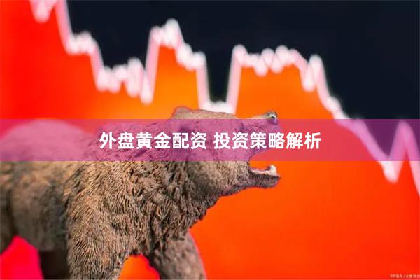 外盘黄金配资 投资策略解析