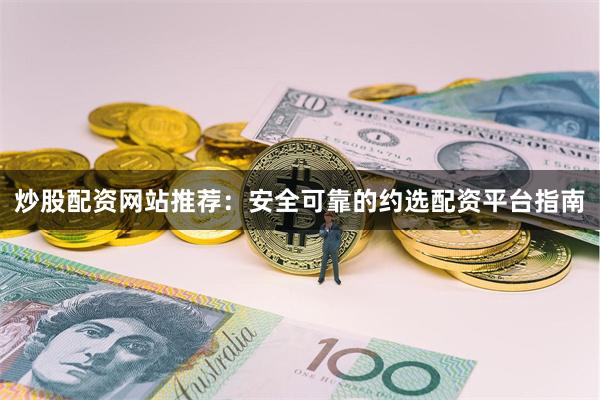 炒股配资网站推荐：安全可靠的约选配资平台指南