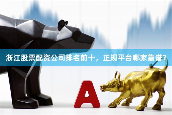 浙江股票配资公司排名前十，正规平台哪家靠谱？