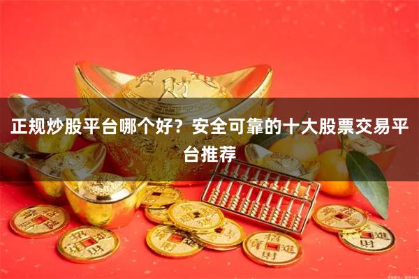 正规炒股平台哪个好？安全可靠的十大股票交易平台推荐