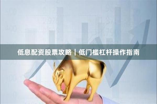 低息配资股票攻略｜低门槛杠杆操作指南