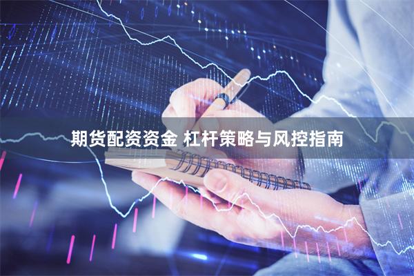 期货配资资金 杠杆策略与风控指南