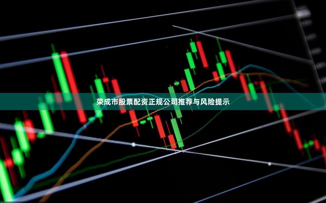 荣成市股票配资正规公司推荐与风险提示