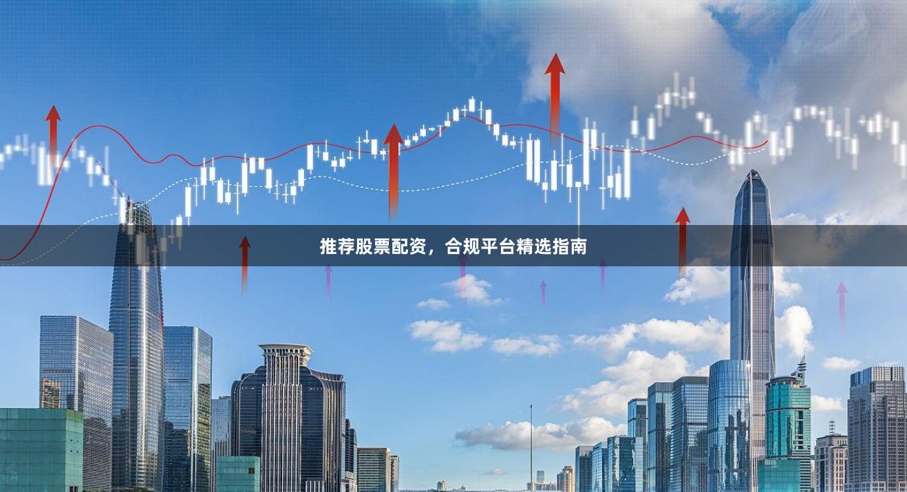 推荐股票配资，合规平台精选指南