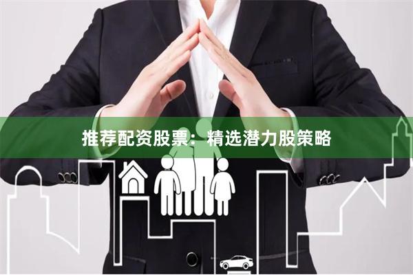 推荐配资股票：精选潜力股策略