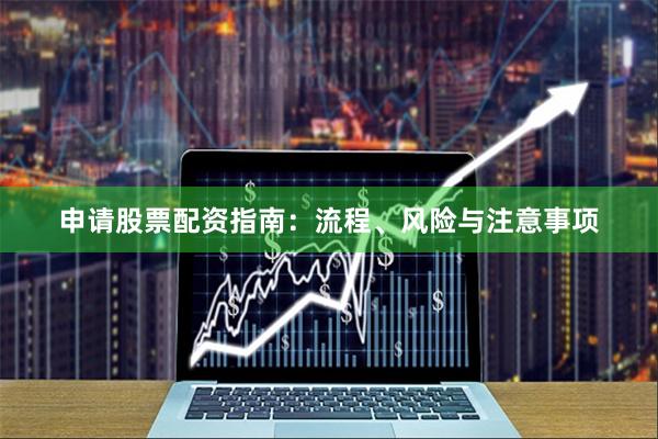 申请股票配资指南：流程、风险与注意事项
