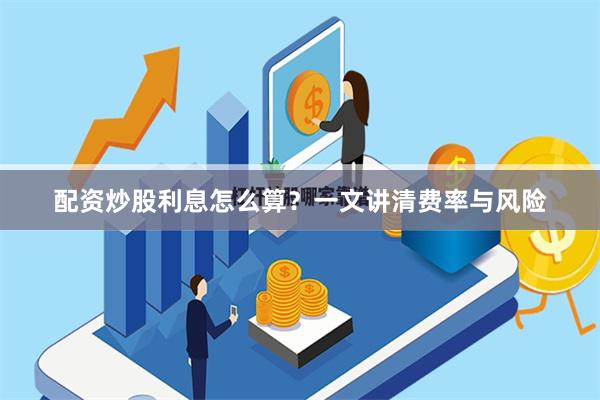 配资炒股利息怎么算？一文讲清费率与风险