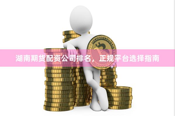 湖南期货配资公司排名，正规平台选择指南