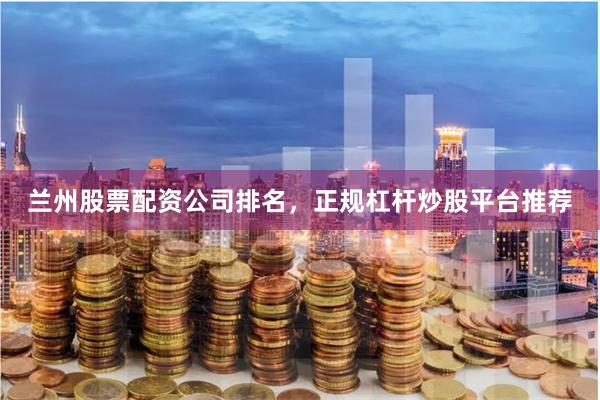 兰州股票配资公司排名，正规杠杆炒股平台推荐