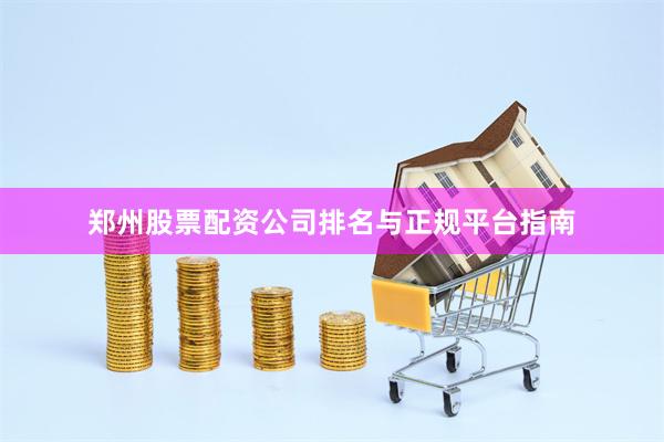 郑州股票配资公司排名与正规平台指南